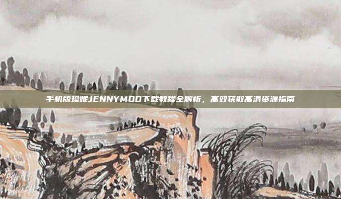 手机版珍妮JENNYMOD下载教程全解析,高效获取高清资源指南
