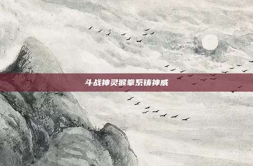 斗战神灵猴拳系铸神威