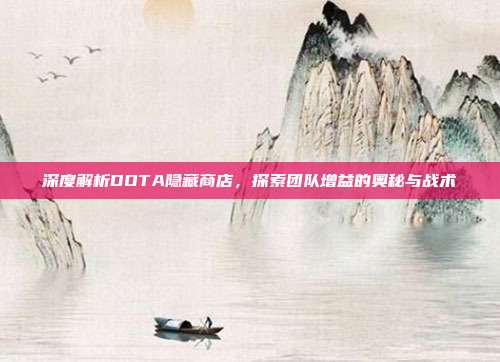 深度解析DOTA隐藏商店,探索团队增益的奥秘与战术