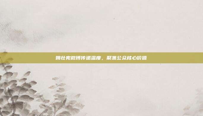 姚壮宪微博传递温度,聚焦公众核心价值