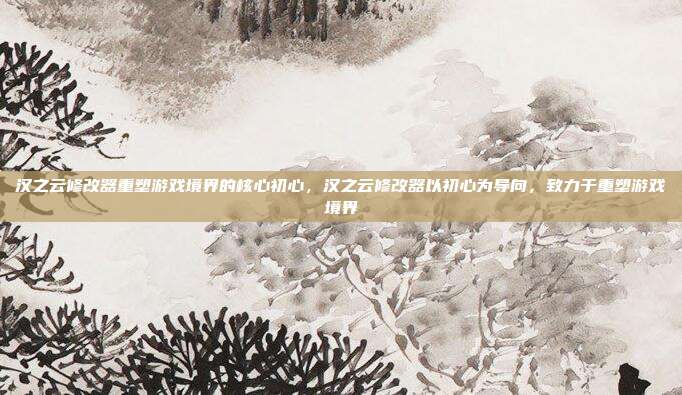 汉之云修改器重塑游戏境界的核心初心,汉之云修改器以初心为导向,致力于重塑游戏境界