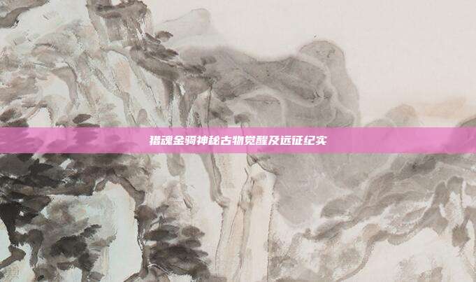 猎魂金骑神秘古物觉醒及远征纪实