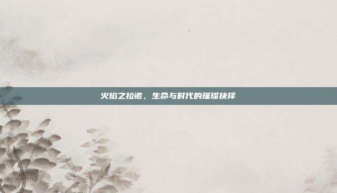 火焰之拉诺,生命与时代的璀璨抉择