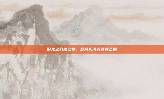 时光之刃第七章,岁月长河刃锋锋芒展