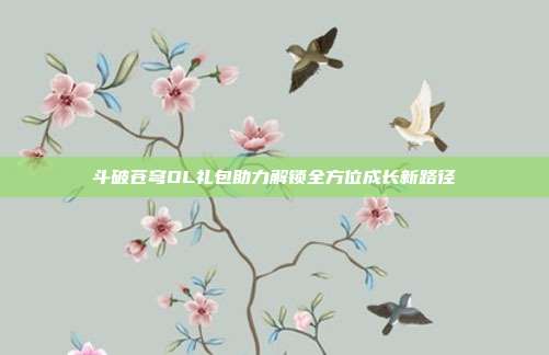 斗破苍穹OL礼包助力解锁全方位成长新路径