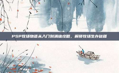 PSP牧场物语从入门到满编攻略,解锁牧场生存秘籍