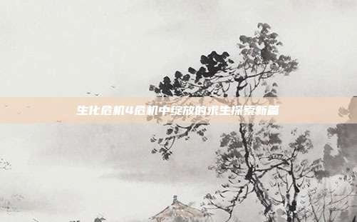生化危机4危机中绽放的求生探索新篇