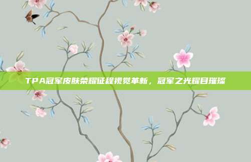 TPA冠军皮肤荣耀征程视觉革新,冠军之光耀目璀璨