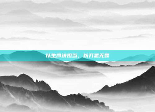 以生命铸担当,以刃显无畏