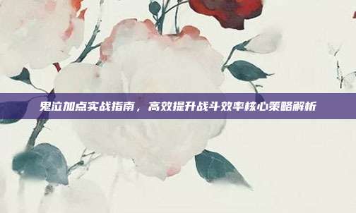 鬼泣加点实战指南,高效提升战斗效率核心策略解析