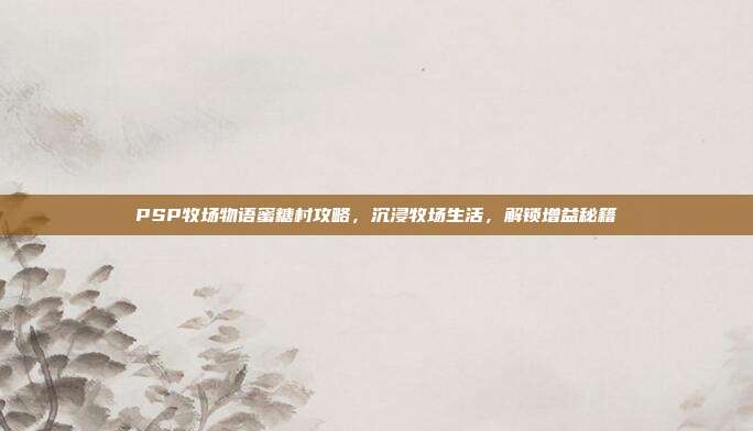 PSP牧场物语蜜糖村攻略,沉浸牧场生活,解锁增益秘籍