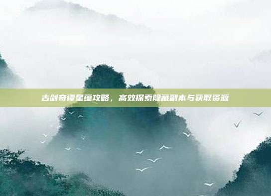 古剑奇谭星蕴攻略,高效探索隐藏副本与获取资源