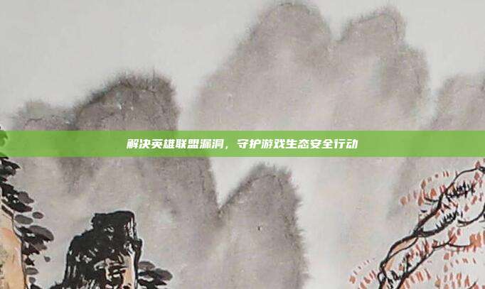 解决英雄联盟漏洞,守护游戏生态安全行动