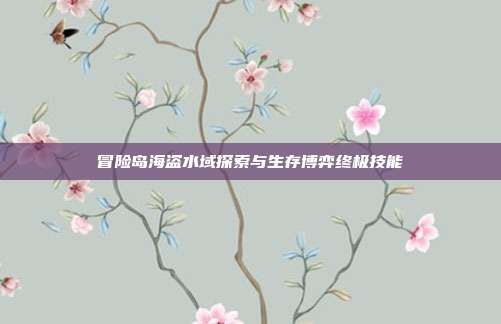 冒险岛海盗水域探索与生存博弈终极技能