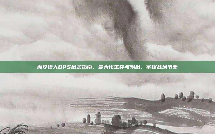 潮汐猎人DPS出装指南,最大化生存与输出,掌控战场节奏