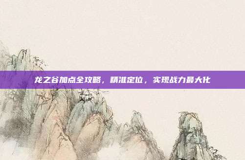 龙之谷加点全攻略,精准定位,实现战力最大化