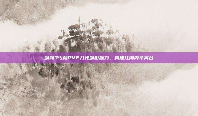 剑网3丐帮PVE刀光剑影施力,构建江湖内斗高台