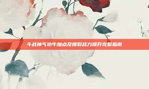 斗战神气功牛加点及爆裂战力提升完整指南