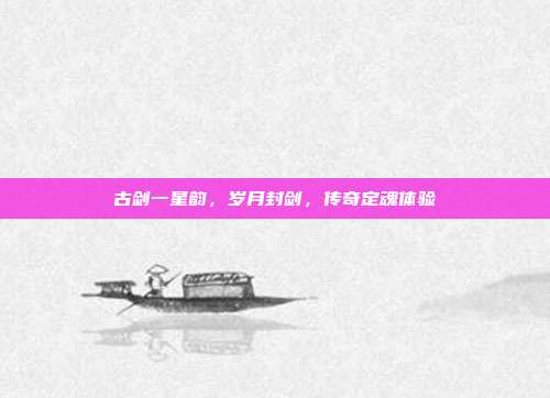 古剑一星韵,岁月封剑,传奇定魂体验