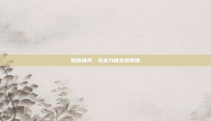 锻造强兵,以实力铸生命辉煌