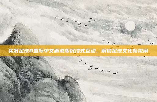 实况足球8国际中文解说版沉浸式互动,解锁足球文化新视角