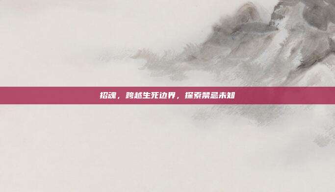 招魂,跨越生死边界,探索禁忌未知