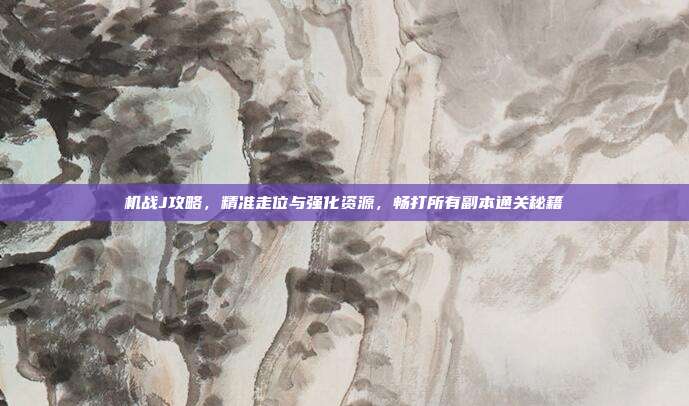 机战J攻略,精准走位与强化资源,畅打所有副本通关秘籍