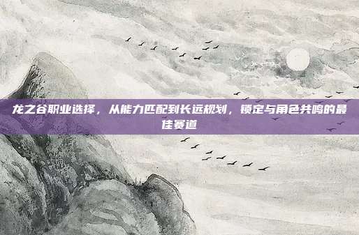 龙之谷职业选择,从能力匹配到长远规划,锁定与角色共鸣的最佳赛道
