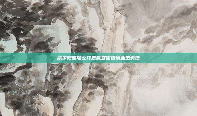 威尔史密斯公开道歉直面错误重塑责任