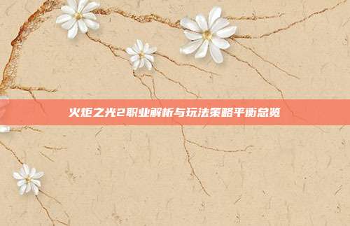 火炬之光2职业解析与玩法策略平衡总览