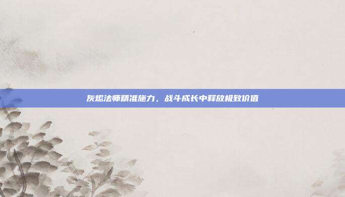 灰烬法师精准施力,战斗成长中释放极致价值