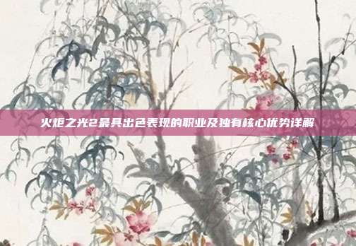 火炬之光2最具出色表现的职业及独有核心优势详解