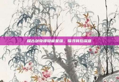 探古剑奇谭隐藏星蕴,探寻背后深意