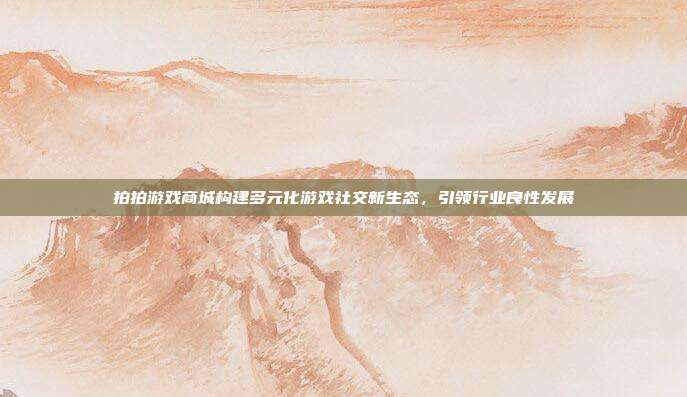 拍拍游戏商城构建多元化游戏社交新生态,引领行业良性发展