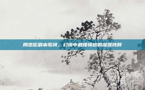 周杰伦副本歌词,幻境中触碰情感的深邃纯粹