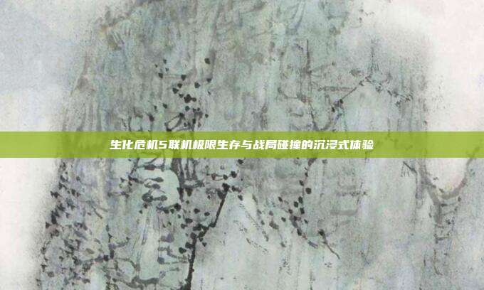 生化危机5联机极限生存与战局碰撞的沉浸式体验
