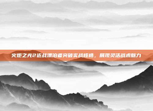火炬之光2近战漂泊者突破实战桎梏,展现灵活战术魅力