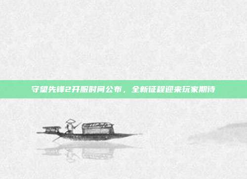 守望先锋2开服时间公布,全新征程迎来玩家期待