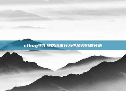 cfbug生化酒店涉事行为性质及影响分析