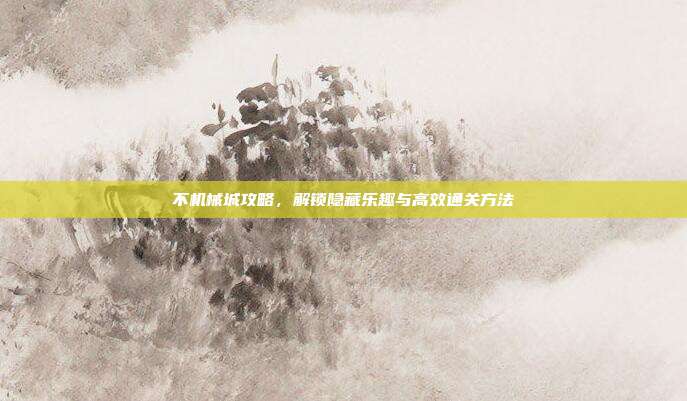不机械城攻略,解锁隐藏乐趣与高效通关方法
