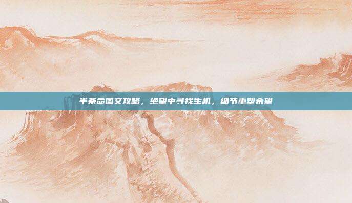 半条命图文攻略,绝望中寻找生机,细节重塑希望