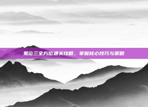 鬼泣三全方位通关攻略,掌握核心技巧与策略