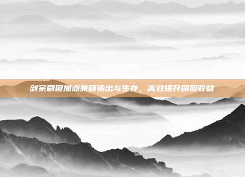 剑宗刷图加点兼顾输出与生存,高效提升刷图收益