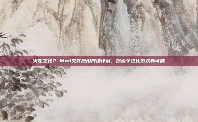 火炬之光2 Mod文件使用方法详解,探索个性化游戏新可能