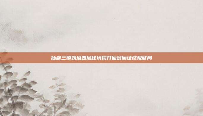 仙剑三锁妖塔四层秘境揭开仙剑魔法终极谜局