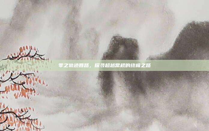 零之轨迹回路,探寻超越常规的终极之路