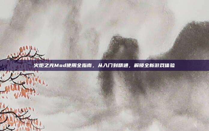 火炬之光Mod使用全指南,从入门到精通,解锁全新游戏体验