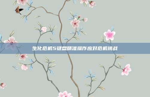 生化危机5键盘精准操作应对危机挑战