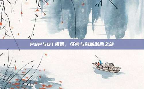 PSP与GT相遇,经典与创新融合之旅