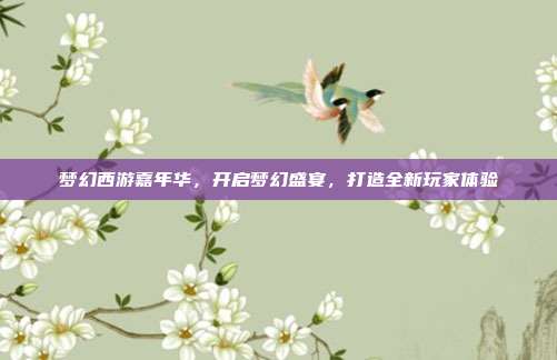 梦幻西游嘉年华,开启梦幻盛宴,打造全新玩家体验